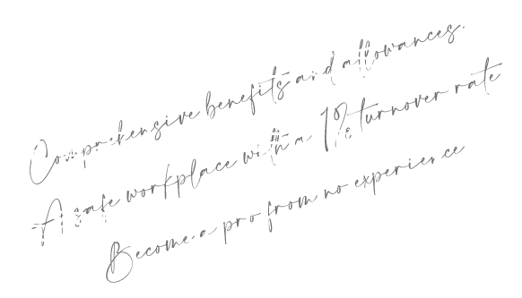 充実の福利厚生と手当。
離職率1%の安心職場で
未経験からプロへ